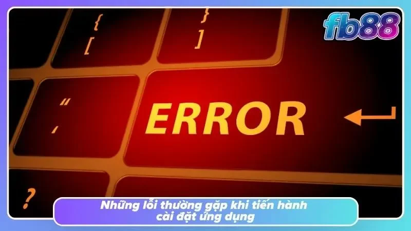 Một vài lỗi phổ biến khi tải và cài đặt ứng dụng FB88
